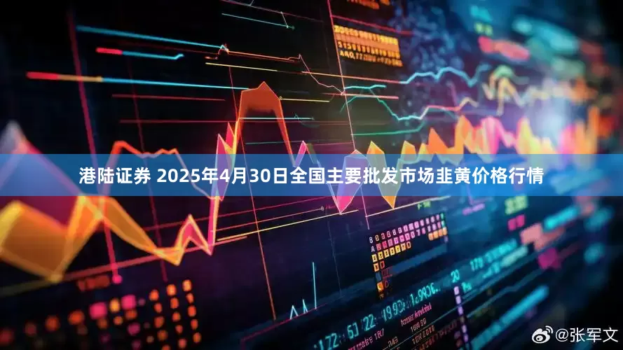 港陆证券 2025年4月30日全国主要批发市场韭黄价格行情