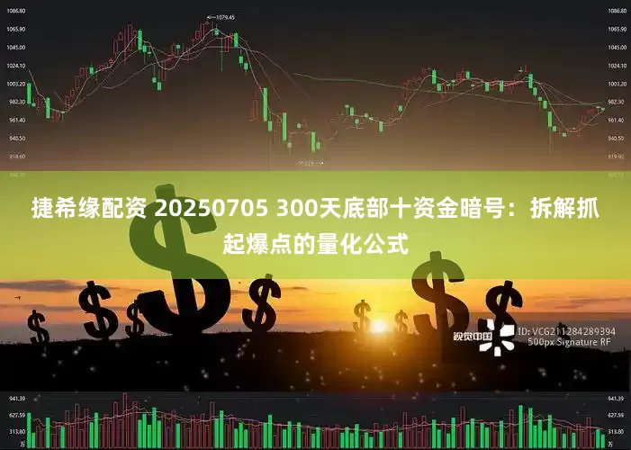 捷希缘配资 20250705 300天底部十资金暗号：拆解抓起爆点的量化公式