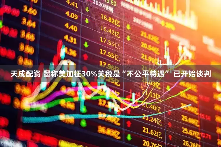 天成配资 墨称美加征30%关税是“不公平待遇” 已开始谈判