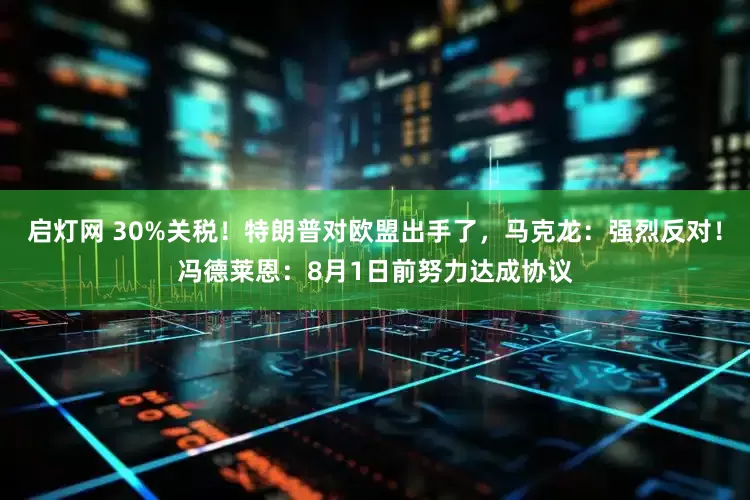 启灯网 30%关税！特朗普对欧盟出手了，马克龙：强烈反对！冯德莱恩：8月1日前努力达成协议