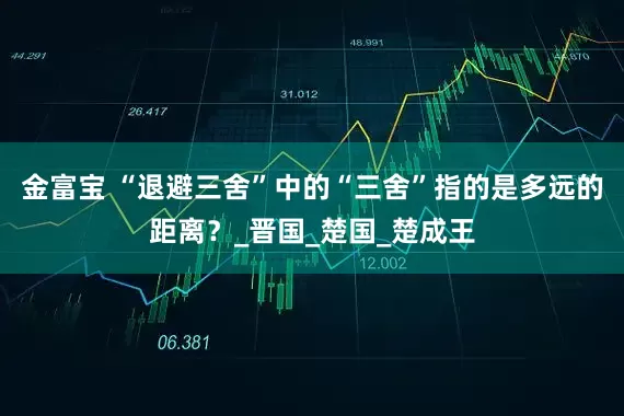 金富宝 “退避三舍”中的“三舍”指的是多远的距离？_晋国_楚国_楚成王