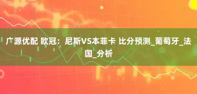广源优配 欧冠：尼斯VS本菲卡 比分预测_葡萄牙_法国_分析