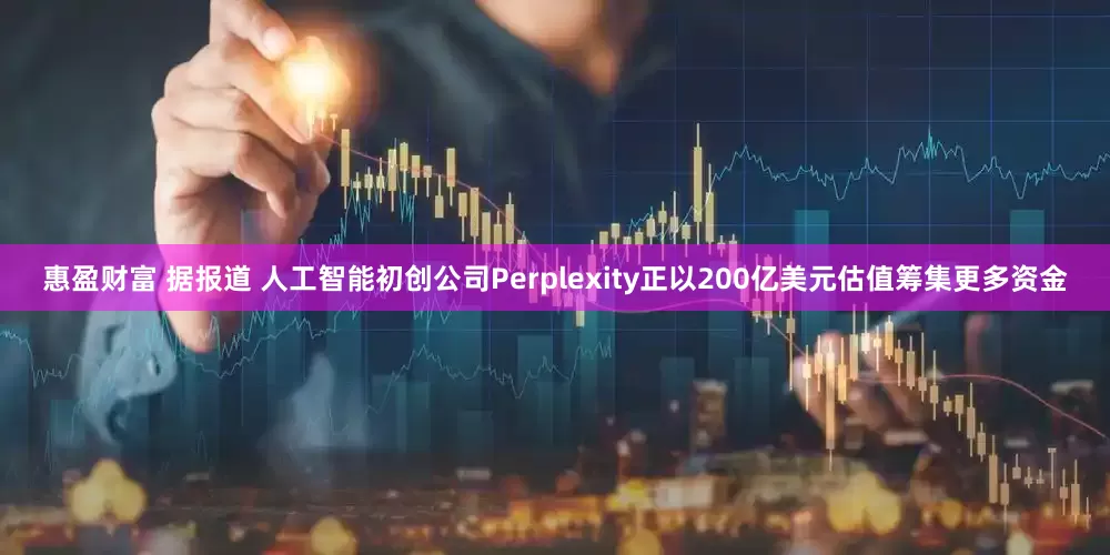 惠盈财富 据报道 人工智能初创公司Perplexity正以200亿美元估值筹集更多资金