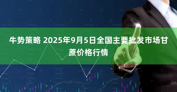 牛势策略 2025年9月5日全国主要批发市场甘蔗价格行情