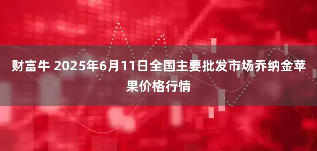 财富牛 2025年6月11日全国主要批发市场乔纳金苹果价格行情