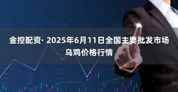 金控配资· 2025年6月11日全国主要批发市场乌鸡价格行情
