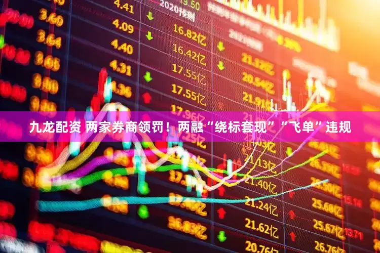 九龙配资 两家券商领罚！两融“绕标套现”“飞单”违规