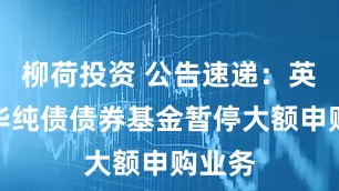 柳荷投资 公告速递：英大安华纯债债券基金暂停大额申购业务