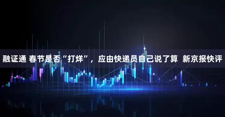 融证通 春节是否“打烊”，应由快递员自己说了算  新京报快评