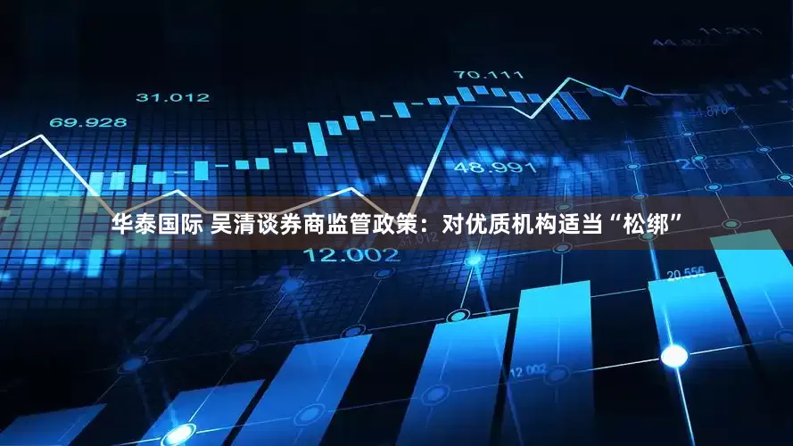 华泰国际 吴清谈券商监管政策：对优质机构适当“松绑”