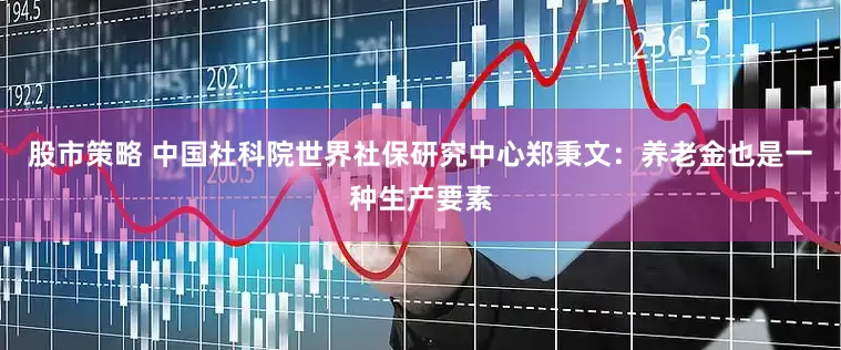 股市策略 中国社科院世界社保研究中心郑秉文：养老金也是一种生产要素