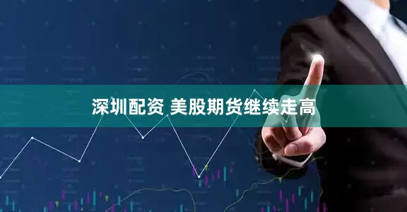 深圳配资 美股期货继续走高