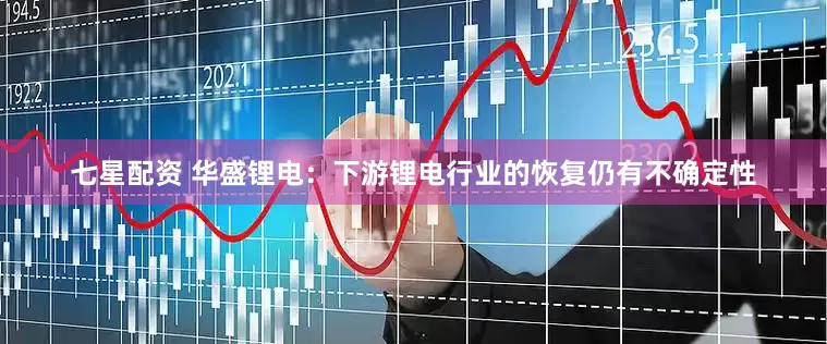 七星配资 华盛锂电：下游锂电行业的恢复仍有不确定性