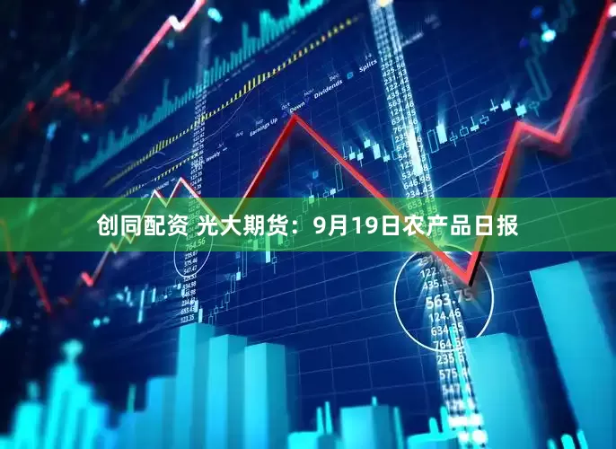 创同配资 光大期货：9月19日农产品日报