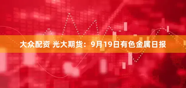 大众配资 光大期货：9月19日有色金属日报