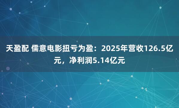 天盈配 儒意电影扭亏为盈：2025年营收126.5亿元，净利润5.14亿元