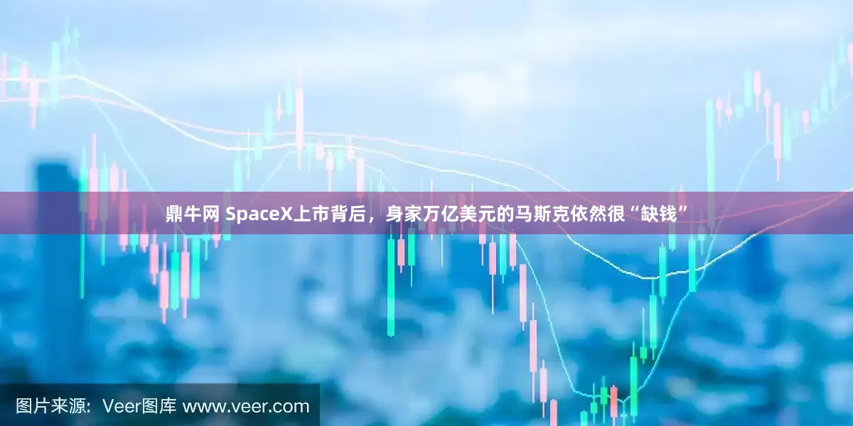 鼎牛网 SpaceX上市背后，身家万亿美元的马斯克依然很“缺钱”