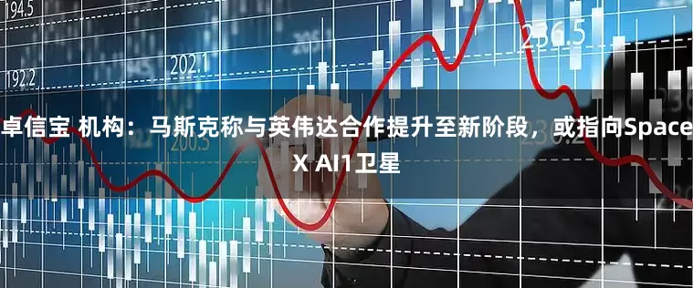 卓信宝 机构：马斯克称与英伟达合作提升至新阶段，或指向SpaceX AI1卫星